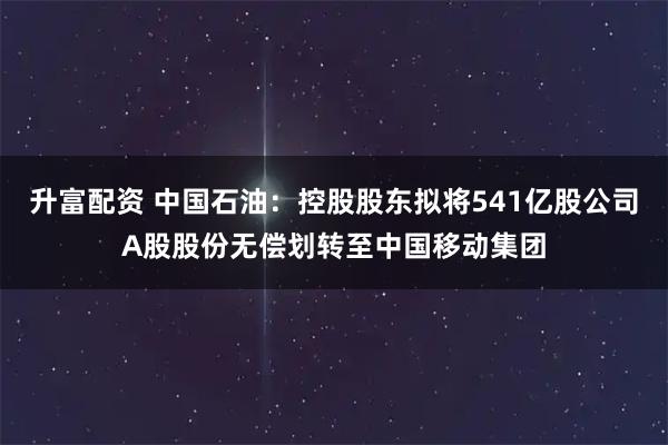 升富配资 中国石油：控股股东拟将541亿股公司A股股份无偿划转至中国移动集团