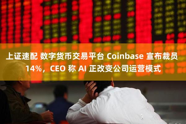 上证速配 数字货币交易平台 Coinbase 宣布裁员 14%，CEO 称 AI 正改变公司运营模式