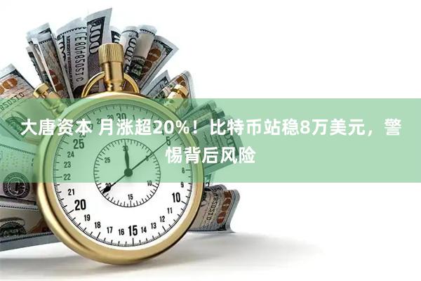 大唐资本 月涨超20%！比特币站稳8万美元，警惕背后风险