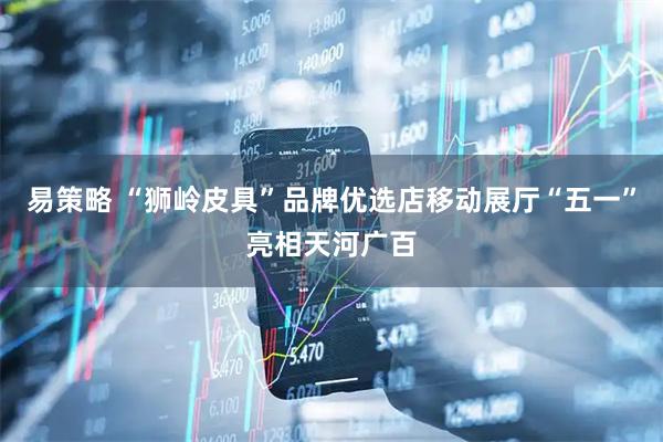 易策略 “狮岭皮具”品牌优选店移动展厅“五一”亮相天河广百